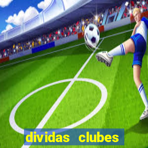 dividas clubes brasileiros 2024