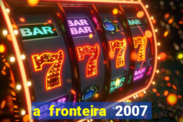 a fronteira 2007 filme completo dublado