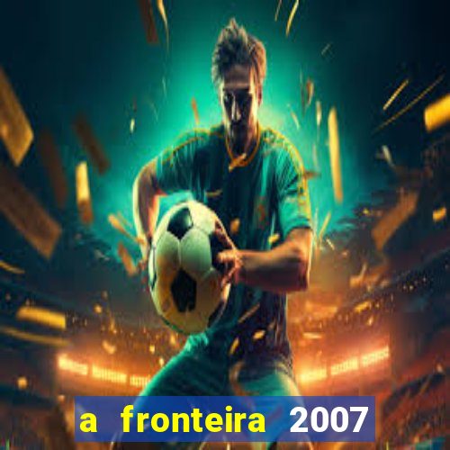 a fronteira 2007 filme completo dublado