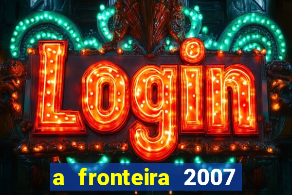 a fronteira 2007 filme completo dublado