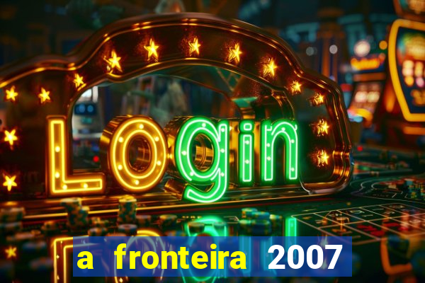 a fronteira 2007 filme completo dublado