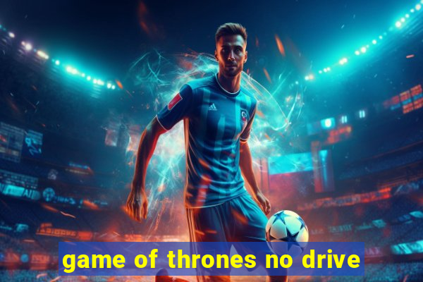 game of thrones no drive