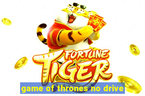 game of thrones no drive