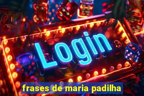 frases de maria padilha