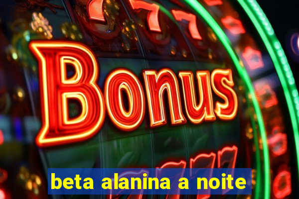 beta alanina a noite