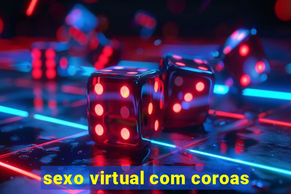 sexo virtual com coroas