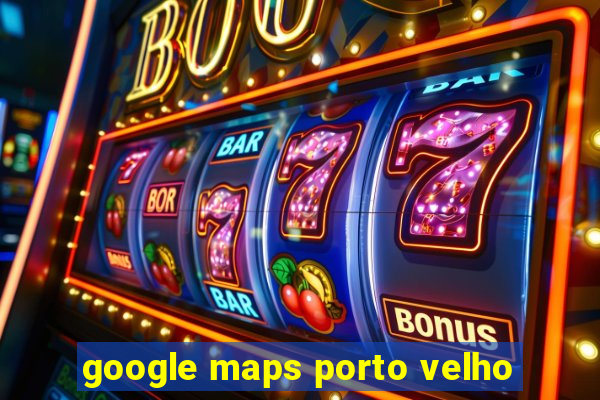 google maps porto velho