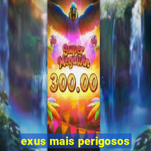 exus mais perigosos