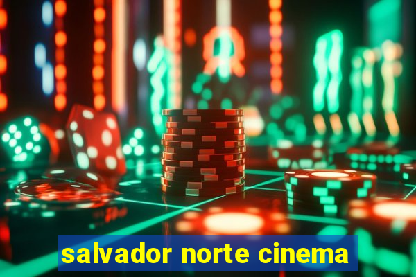 salvador norte cinema