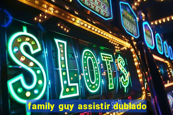 family guy assistir dublado