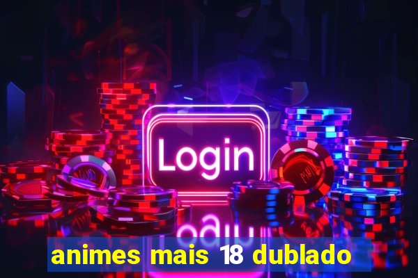 animes mais 18 dublado