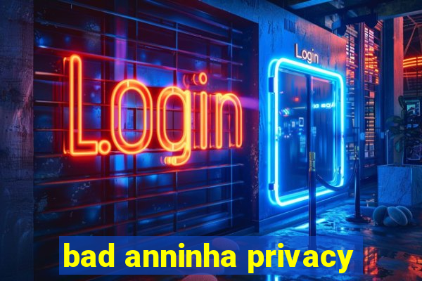 bad anninha privacy