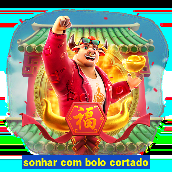 sonhar com bolo cortado