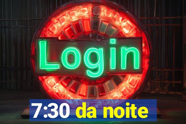 7:30 da noite