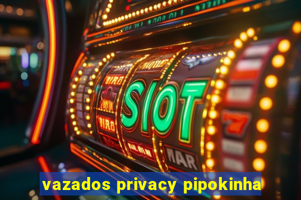 vazados privacy pipokinha