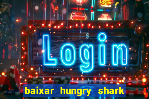 baixar hungry shark evolution dinheiro infinito