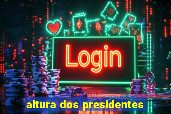 altura dos presidentes