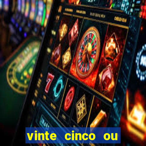 vinte cinco ou vinte e cinco