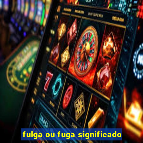 fulga ou fuga significado