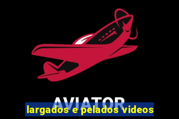 largados e pelados videos