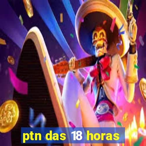 ptn das 18 horas