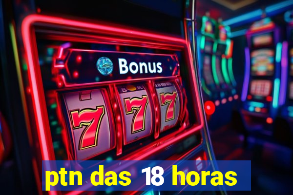 ptn das 18 horas