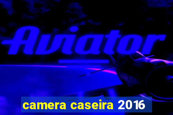 camera caseira 2016