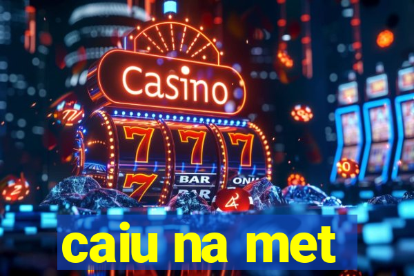 caiu na met