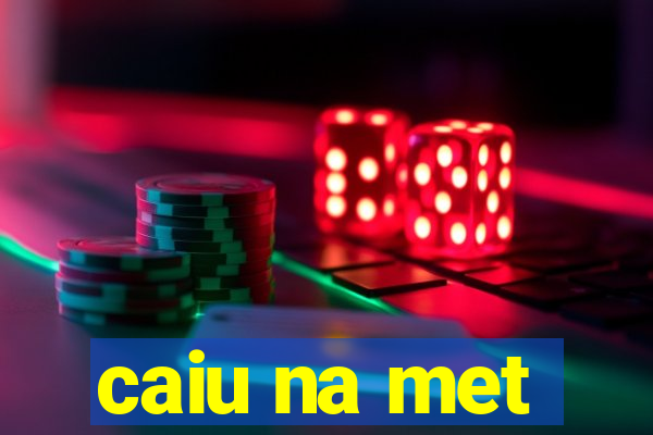 caiu na met