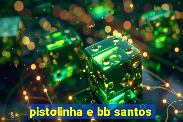 pistolinha e bb santos