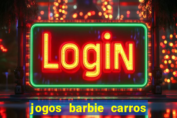 jogos barbie carros suas amigas