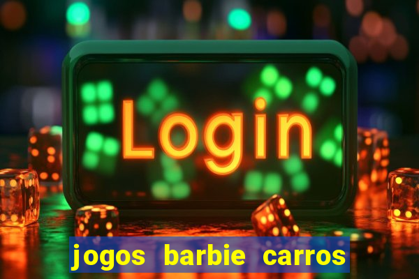 jogos barbie carros suas amigas