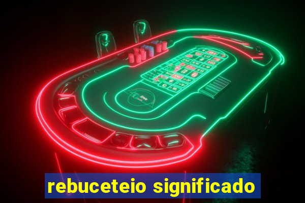 rebuceteio significado