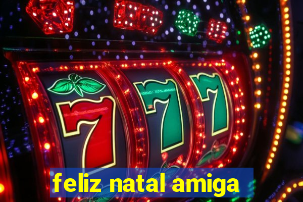 feliz natal amiga