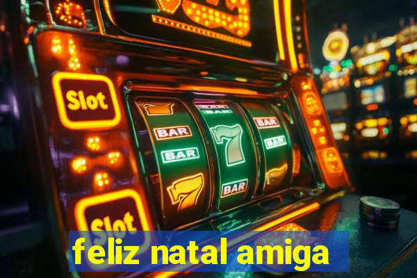 feliz natal amiga