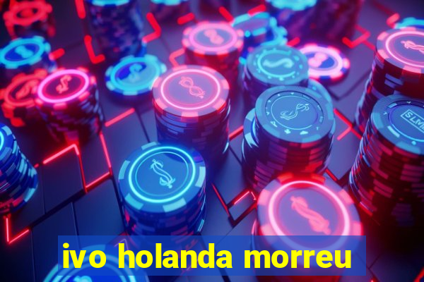 ivo holanda morreu