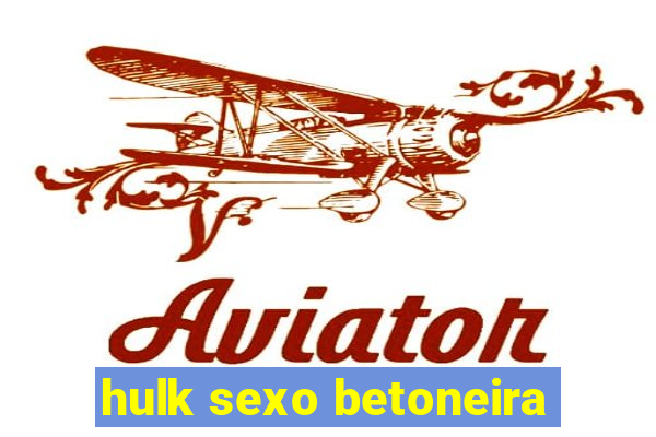 hulk sexo betoneira