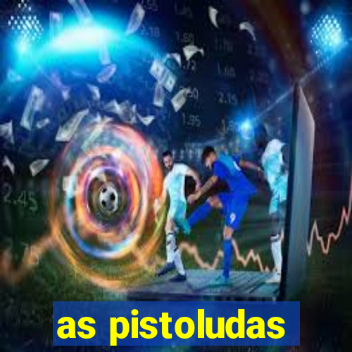 as pistoludas