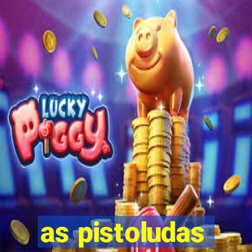 as pistoludas