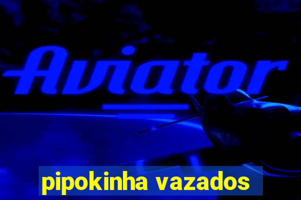 pipokinha vazados