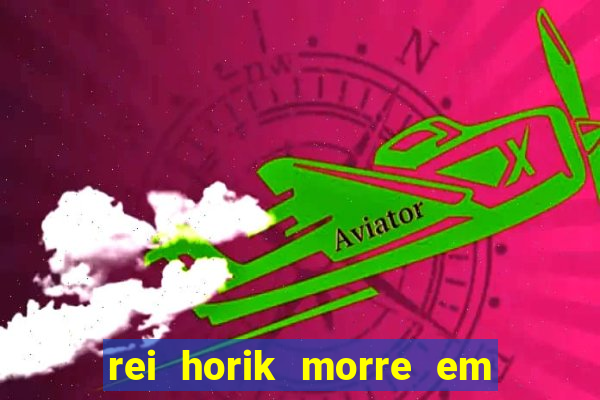 rei horik morre em qual temporada