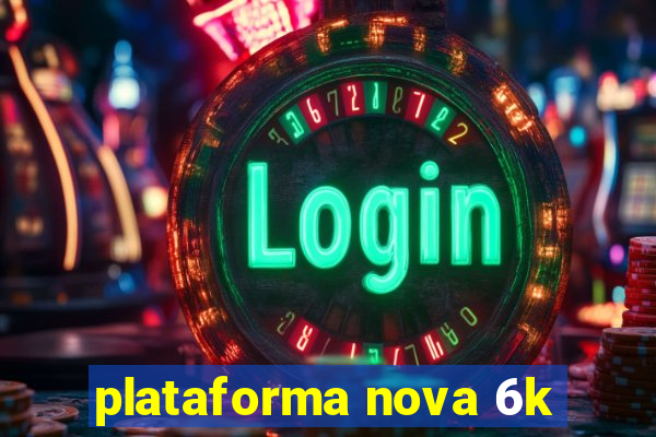 plataforma nova 6k