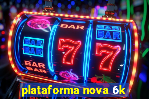 plataforma nova 6k