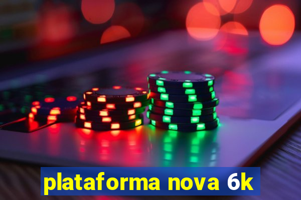 plataforma nova 6k