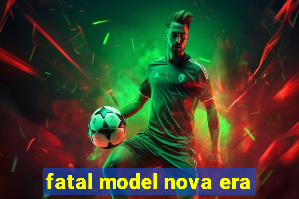 fatal model nova era