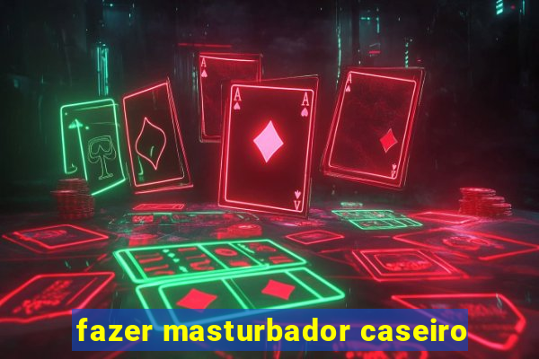 fazer masturbador caseiro