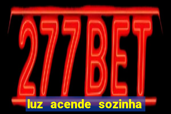 luz acende sozinha a noite o que significa luz acende sozinha a noite espiritismo