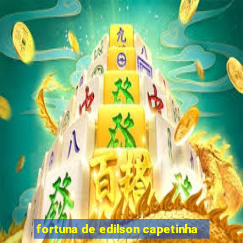 fortuna de edilson capetinha