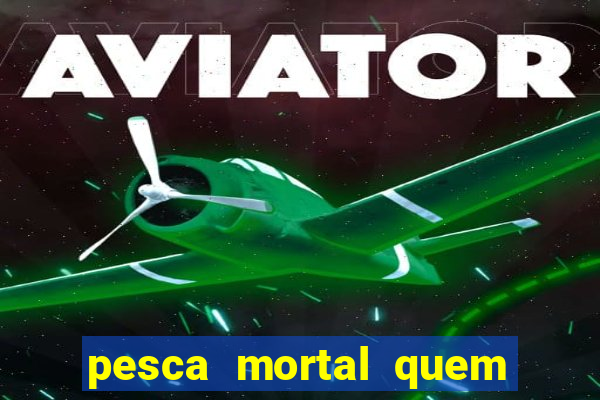 pesca mortal quem morreu pesca mortal todd morreu