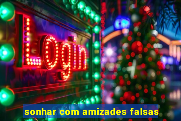 sonhar com amizades falsas